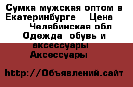 Сумка мужская оптом в Екатеринбурге. › Цена ­ 850 - Челябинская обл. Одежда, обувь и аксессуары » Аксессуары   